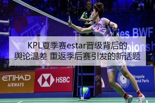 KPL夏季赛estar晋级背后的舆论温差 重返季后赛引发的新话题